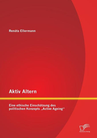 Aktiv Altern: Eine ethische Einschätzung des politischen Konzepts "Active Ageing"