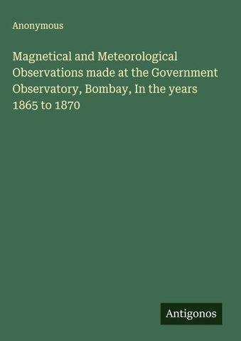 Magnetical and Meteorological Observations made at the Government Observatory, Bombay, In the years 1865 to 1870