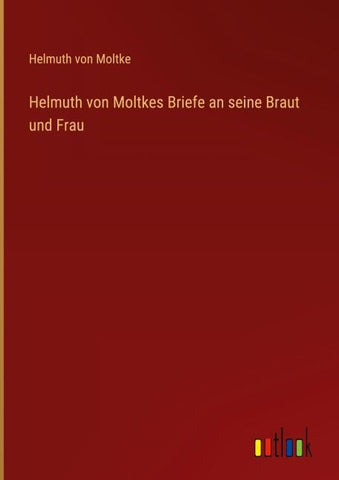 Helmuth von Moltkes Briefe an seine Braut und Frau