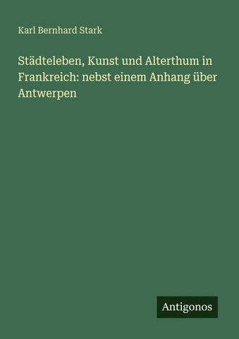 Städteleben, Kunst und Alterthum in Frankreich: nebst einem Anhang über Antwerpen