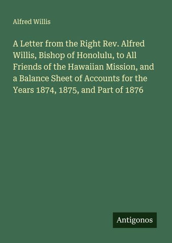 A Letter from the Right Rev. Alfred Willis, Bishop of Honolulu, to All Friends of the Hawaiian Mission, and a Balance Sheet of Accounts for the Years 1874, 1875, and Part of 1876