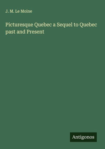 Picturesque Quebec a Sequel to Quebec past and Present