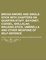 Broad-Sword and Single-Stick With Chapters on Quarter-Staff, Bayonet, Cudgel, Shillalah, Walking-Stick, Umbrella and Other Weapons of Self-Defence