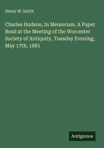 Charles Hudson, In Memoriam. A Paper Read at the Meeting of the Worcester Society of Antiquity, Tuesday Evening, May 17th, 1881