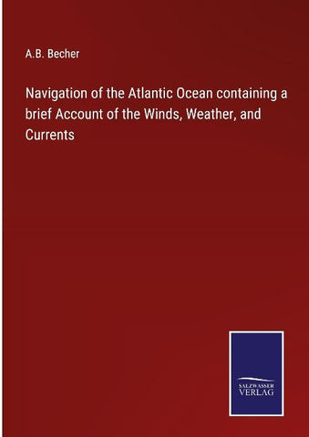 Navigation of the Atlantic Ocean containing a brief Account of the Winds, Weather, and Currents