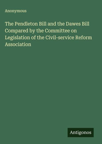 The Pendleton Bill and the Dawes Bill Compared by the Committee on Legislation of the Civil-service Reform Association
