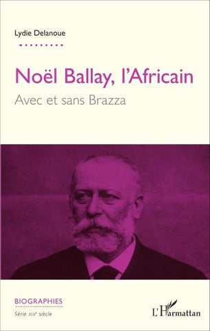 Noël Ballay, l'Africain. Avec et sans Brazza