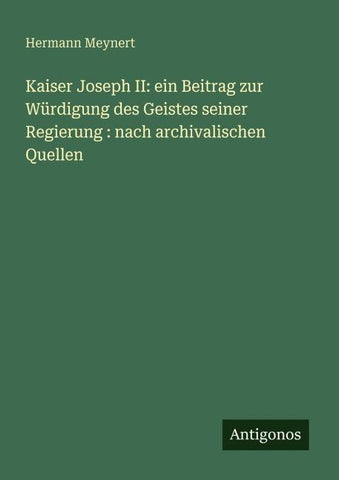 Kaiser Joseph II: ein Beitrag zur Würdigung des Geistes seiner Regierung : nach archivalischen Quellen