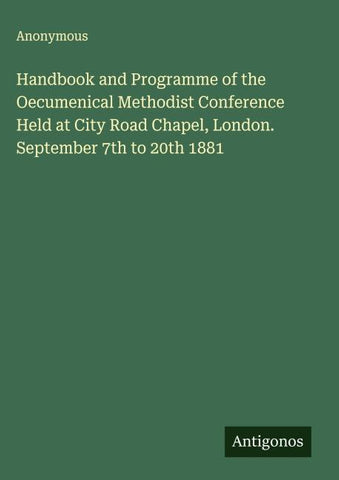 Handbook and Programme of the Oecumenical Methodist Conference Held at City Road Chapel, London. September 7th to 20th 1881