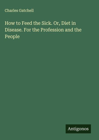 How to Feed the Sick. Or, Diet in Disease. For the Profession and the People