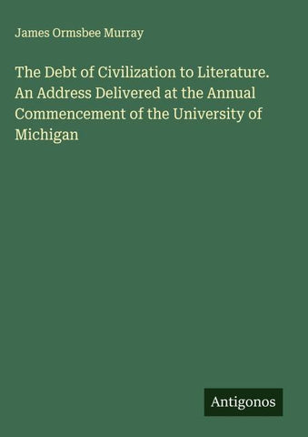 The Debt of Civilization to Literature. An Address Delivered at the Annual Commencement of the University of Michigan