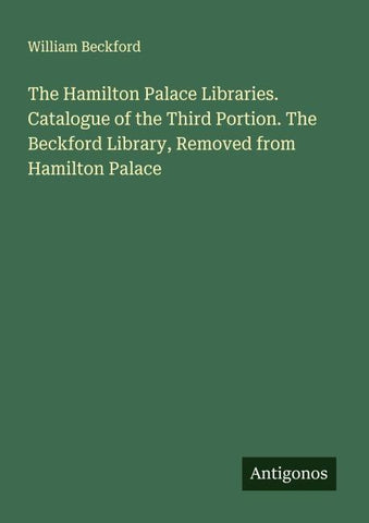 The Hamilton Palace Libraries. Catalogue of the Third Portion. The Beckford Library, Removed from Hamilton Palace