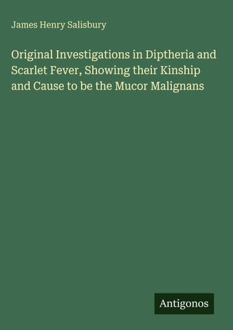 Original Investigations in Diptheria and Scarlet Fever, Showing their Kinship and Cause to be the Mucor Malignans