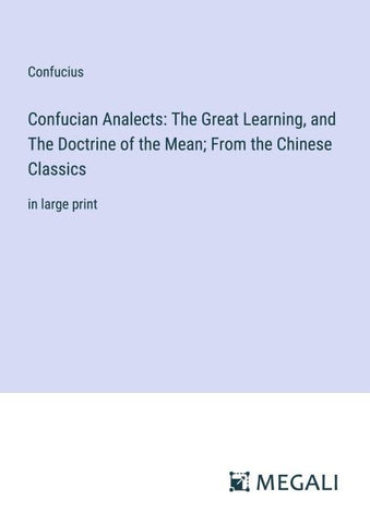 Confucian Analects: The Great Learning, and The Doctrine of the Mean; From the Chinese Classics