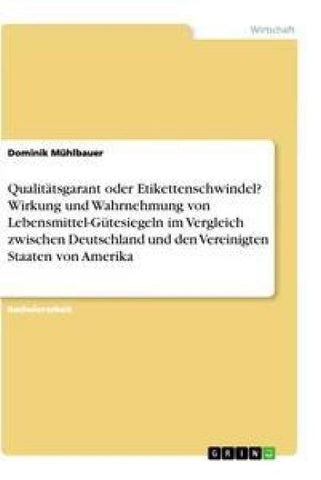 Qualitätsgarant oder Etikettenschwindel? Wirkung und Wahrnehmung von Lebensmittel-Gütesiegeln im Vergleich zwischen Deutschland und den Vereinigten Staaten von Amerika