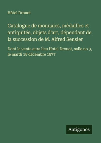 Catalogue de monnaies, médailles et antiquités, objets d'art, dépendant de la succession de M. Alfred Sensier