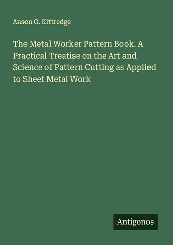 The Metal Worker Pattern Book. A Practical Treatise on the Art and Science of Pattern Cutting as Applied to Sheet Metal Work