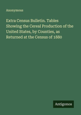 Extra Census Bulletin. Tables Showing the Cereal Production of the United States, by Counties, as Returned at the Census of 1880