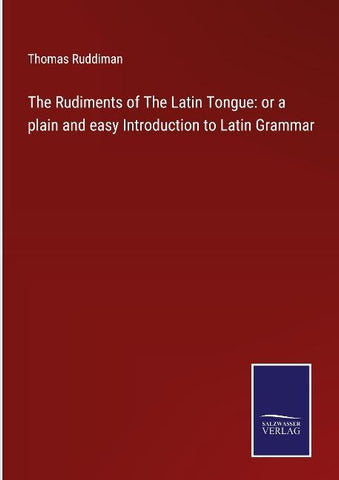 The Rudiments of The Latin Tongue: or a plain and easy Introduction to Latin Grammar