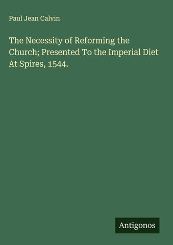 The Necessity of Reforming the Church; Presented To the Imperial Diet At Spires, 1544.