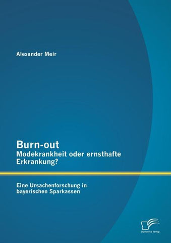 Burn-out - Modekrankheit oder ernsthafte Erkrankung? Eine Ursachenforschung in bayerischen Sparkassen