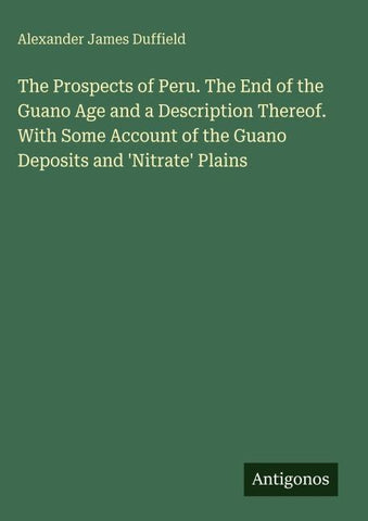 The Prospects of Peru. The End of the Guano Age and a Description Thereof. With Some Account of the Guano Deposits and 'Nitrate' Plains