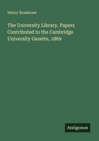 The University Library. Papers Contributed to the Cambridge University Gazette, 1869