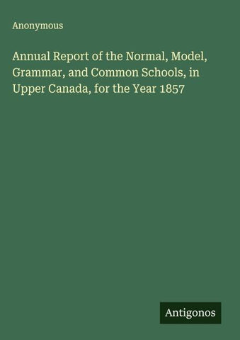 Annual Report of the Normal, Model, Grammar, and Common Schools, in Upper Canada, for the Year 1857