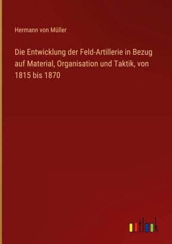 Die Entwicklung der Feld-Artillerie in Bezug auf Material, Organisation und Taktik, von 1815 bis 1870