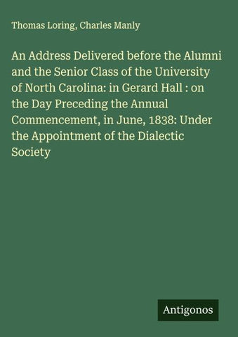 An Address Delivered before the Alumni and the Senior Class of the University of North Carolina: in Gerard Hall : on the Day Preceding the Annual Commencement, in June, 1838: Under the Appointment of the Dialectic Society