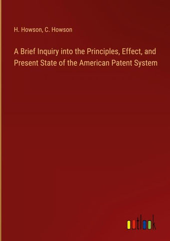 A Brief Inquiry into the Principles, Effect, and Present State of the American Patent System