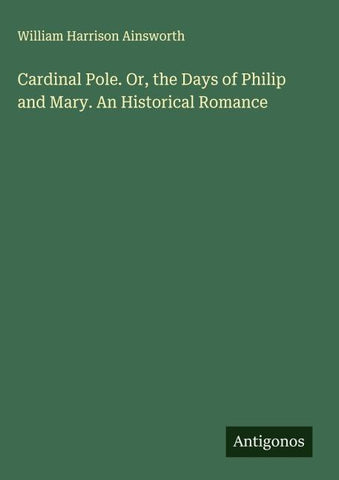 Cardinal Pole. Or, the Days of Philip and Mary. An Historical Romance
