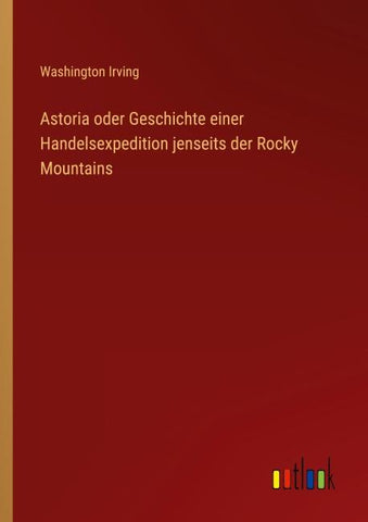 Astoria oder Geschichte einer Handelsexpedition jenseits der Rocky Mountains