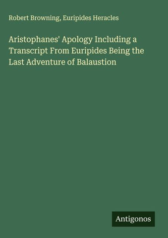 Aristophanes' Apology Including a Transcript From Euripides Being the Last Adventure of Balaustion