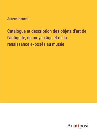 Catalogue et description des objets d'art de l'antiquité, du moyen âge et de la renaissance exposés au musée