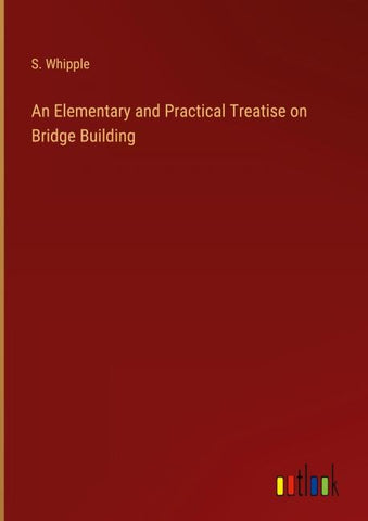 An Elementary and Practical Treatise on Bridge Building