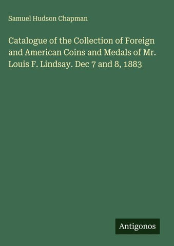 Catalogue of the Collection of Foreign and American Coins and Medals of Mr. Louis F. Lindsay. Dec 7 and 8, 1883