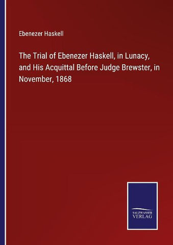 The Trial of Ebenezer Haskell, in Lunacy, and His Acquittal Before Judge Brewster, in November, 1868