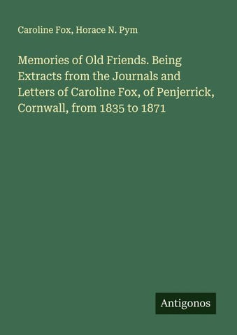 Memories of Old Friends. Being Extracts from the Journals and Letters of Caroline Fox, of Penjerrick, Cornwall, from 1835 to 1871