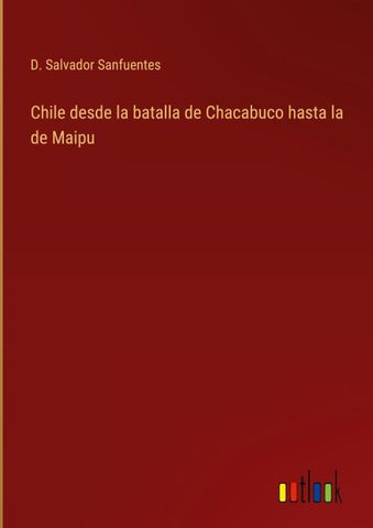Chile desde la batalla de Chacabuco hasta la de Maipu