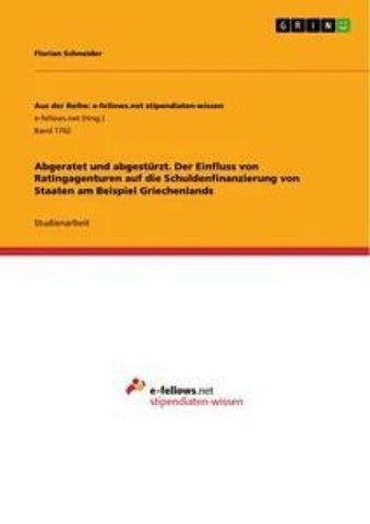 Abgeratet und abgestürzt. Der Einfluss von Ratingagenturen auf die Schuldenfinanzierung von Staaten am Beispiel Griechenlands