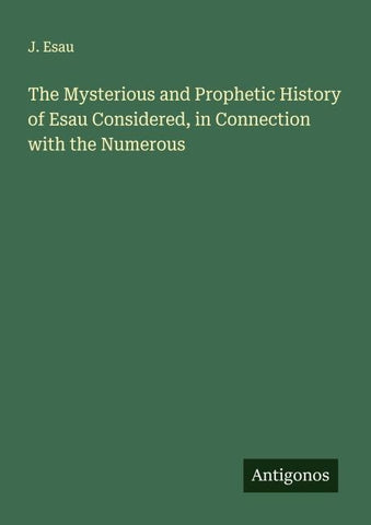 The Mysterious and Prophetic History of Esau Considered, in Connection with the Numerous