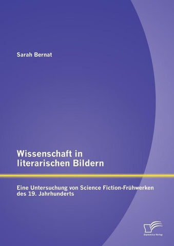 Wissenschaft in literarischen Bildern:  Eine Untersuchung von Science Fiction-Frühwerken des 19. Jahrhunderts