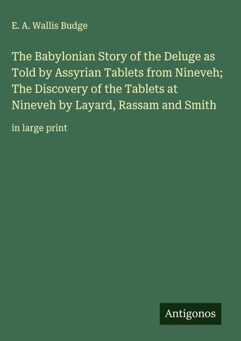 The Babylonian Story of the Deluge as Told by Assyrian Tablets from Nineveh; The Discovery of the Tablets at Nineveh by Layard, Rassam and Smith