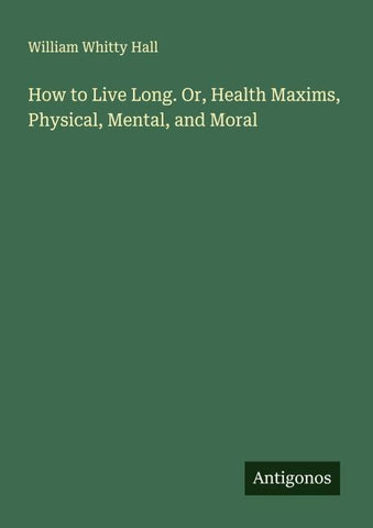 How to Live Long. Or, Health Maxims, Physical, Mental, and Moral