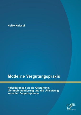 Moderne Vergütungspraxis: Anforderungen an die Gestaltung, die Implementierung und die Umsetzung variabler Entgeltsysteme
