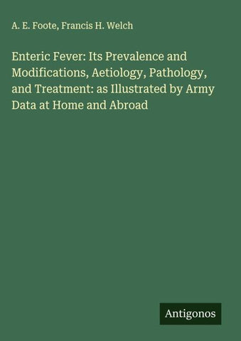 Enteric Fever: Its Prevalence and Modifications, Aetiology, Pathology, and Treatment: as Illustrated by Army Data at Home and Abroad