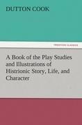 A Book of the Play Studies and Illustrations of Histrionic Story, Life, and Character