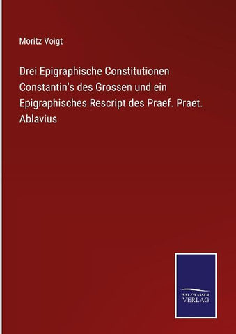 Drei Epigraphische Constitutionen Constantin's des Grossen und ein Epigraphisches Rescript des Praef. Praet. Ablavius