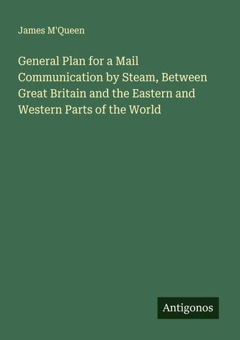 General Plan for a Mail Communication by Steam, Between Great Britain and the Eastern and Western Parts of the World